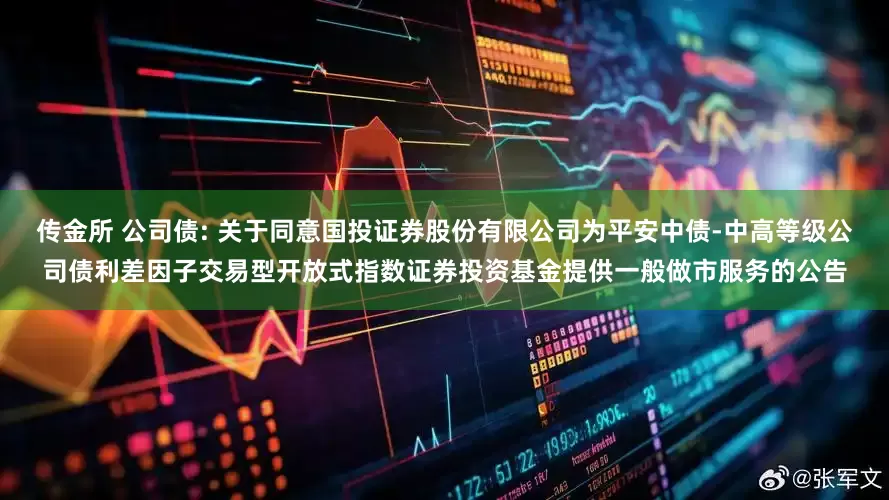 传金所 公司债: 关于同意国投证券股份有限公司为平安中债-中高等级公司债利差因子交易型开放式指数证券投资基金提供一般做市服务的公告