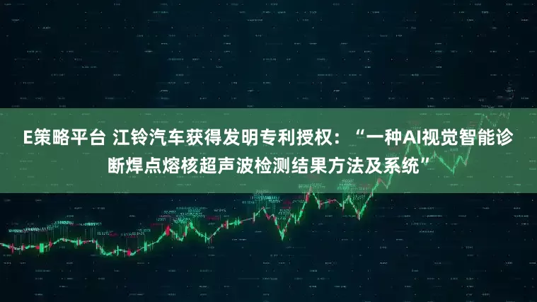 E策略平台 江铃汽车获得发明专利授权：“一种AI视觉智能诊断焊点熔核超声波检测结果方法及系统”