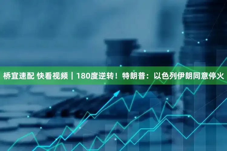 桥宜速配 快看视频｜180度逆转！特朗普：以色列伊朗同意停火