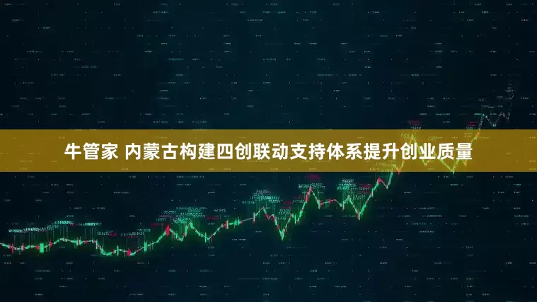 牛管家 内蒙古构建四创联动支持体系提升创业质量