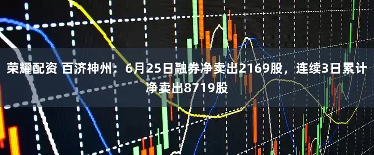 荣耀配资 百济神州：6月25日融券净卖出2169股，连续3日累计净卖出8719股
