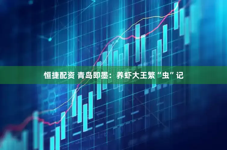 恒捷配资 青岛即墨：养虾大王繁“虫”记