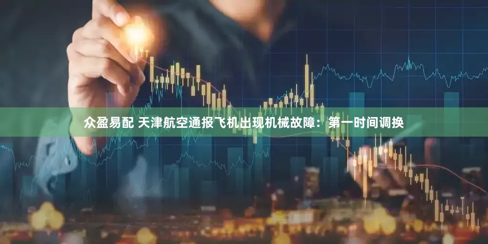 众盈易配 天津航空通报飞机出现机械故障：第一时间调换