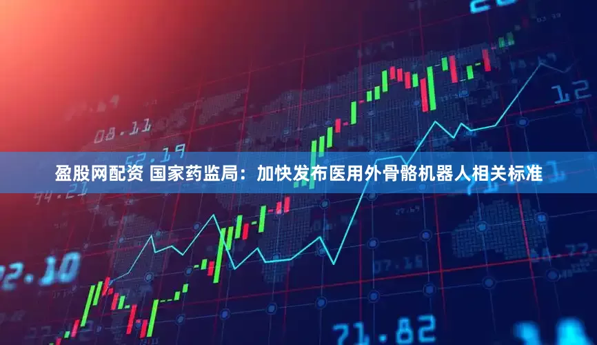 盈股网配资 国家药监局：加快发布医用外骨骼机器人相关标准