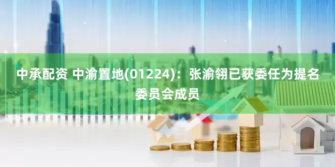 中承配资 中渝置地(01224)：张渝翎已获委任为提名委员会成员