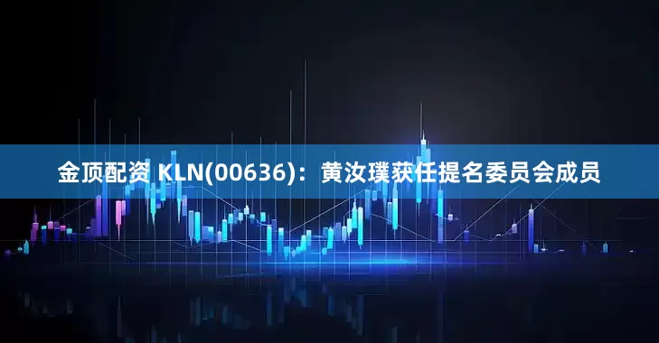 金顶配资 KLN(00636)：黄汝璞获任提名委员会成员