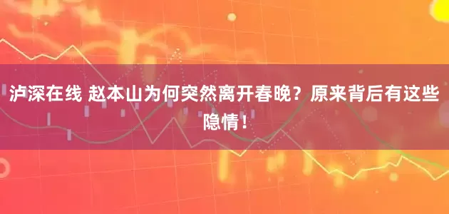 泸深在线 赵本山为何突然离开春晚？原来背后有这些隐情！