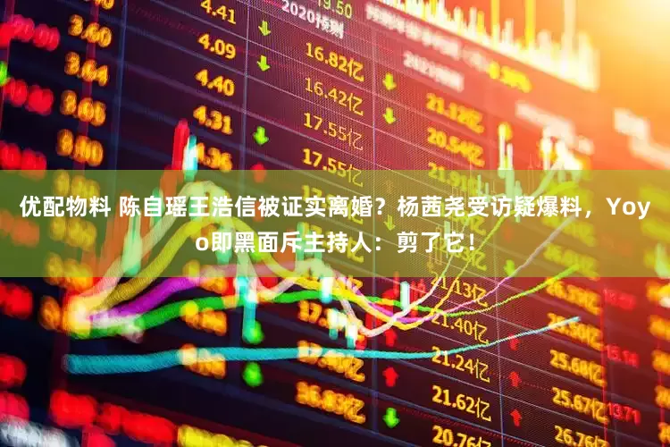 优配物料 陈自瑶王浩信被证实离婚？杨茜尧受访疑爆料，Yoyo即黑面斥主持人：剪了它！