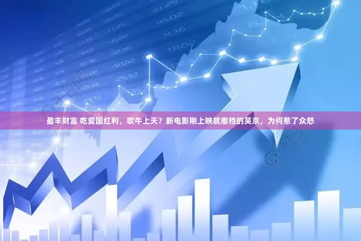 盈丰财富 吃爱国红利，吹牛上天？新电影刚上映就撤档的吴京，为何惹了众怒