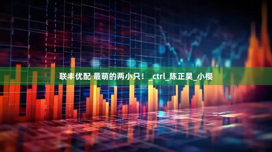 联丰优配 最萌的两小只！_ctrl_陈正昊_小樱
