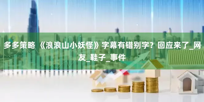 多多策略 《浪浪山小妖怪》字幕有错别字？回应来了_网友_鞋子_事件