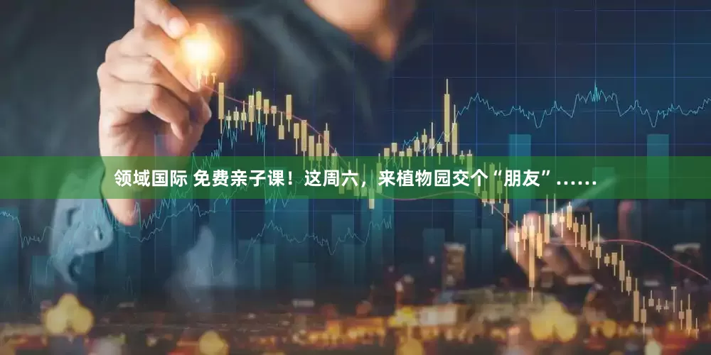 领域国际 免费亲子课！这周六，来植物园交个“朋友”……