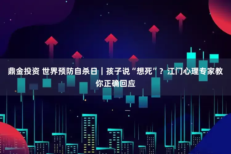 鼎金投资 世界预防自杀日｜孩子说“想死”？江门心理专家教你正确回应