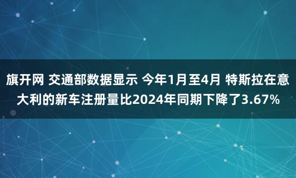 旗开网 交通部数据显示 今年1月至4月 特斯拉在意大利的新车注册量比2024年同期下降了3.67%