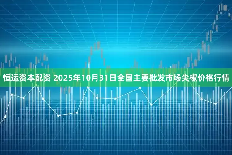 恒运资本配资 2025年10月31日全国主要批发市场尖椒价格行情