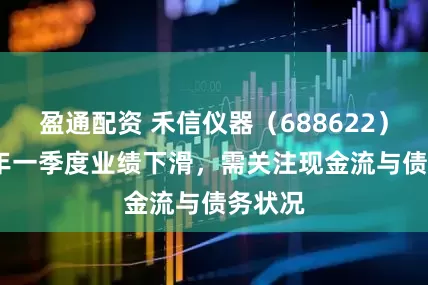 盈通配资 禾信仪器（688622）2025年一季度业绩下滑，需关注现金流与债务状况