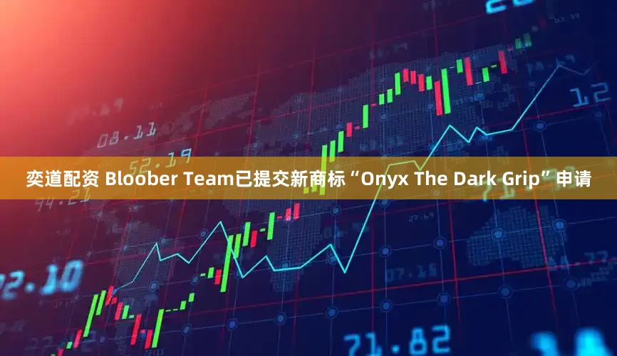 奕道配资 Bloober Team已提交新商标“Onyx The Dark Grip”申请