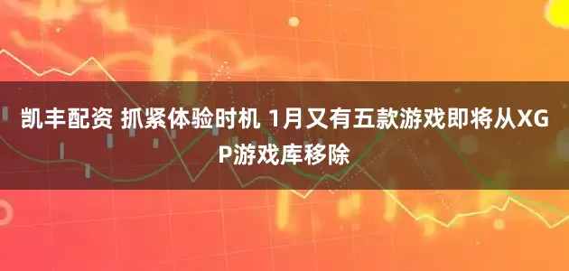 凯丰配资 抓紧体验时机 1月又有五款游戏即将从XGP游戏库移除