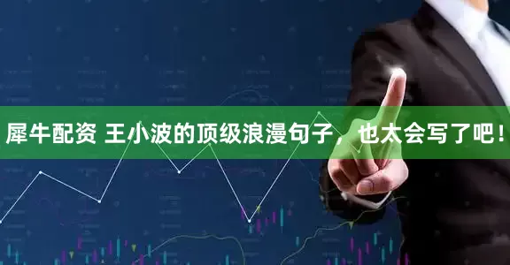 犀牛配资 王小波的顶级浪漫句子，也太会写了吧！