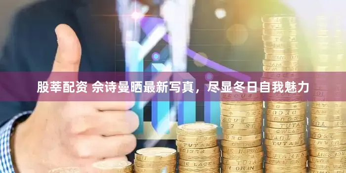股莘配资 佘诗曼晒最新写真，尽显冬日自我魅力
