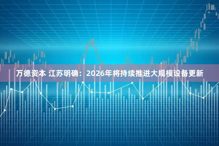 万德资本 江苏明确：2026年将持续推进大规模设备更新