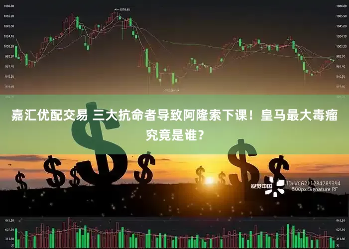 嘉汇优配交易 三大抗命者导致阿隆索下课！皇马最大毒瘤究竟是谁？