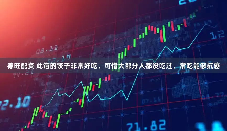 德旺配资 此馅的饺子非常好吃，可惜大部分人都没吃过，常吃能够抗癌