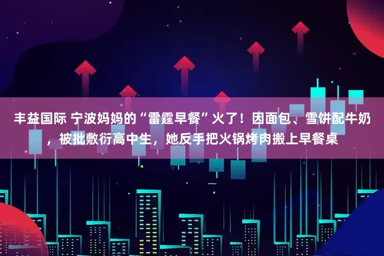 丰益国际 宁波妈妈的“雷霆早餐”火了！因面包、雪饼配牛奶，被批敷衍高中生，她反手把火锅烤肉搬上早餐桌