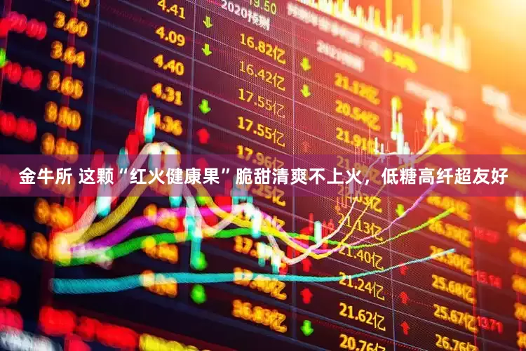 金牛所 这颗“红火健康果”脆甜清爽不上火，低糖高纤超友好