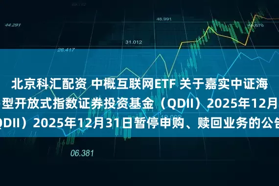 北京科汇配资 中概互联网ETF 关于嘉实中证海外中国互联网30交易型开放式指数证券投资基金（QDII）2025年12月31日暂停申购、赎回业务的公告