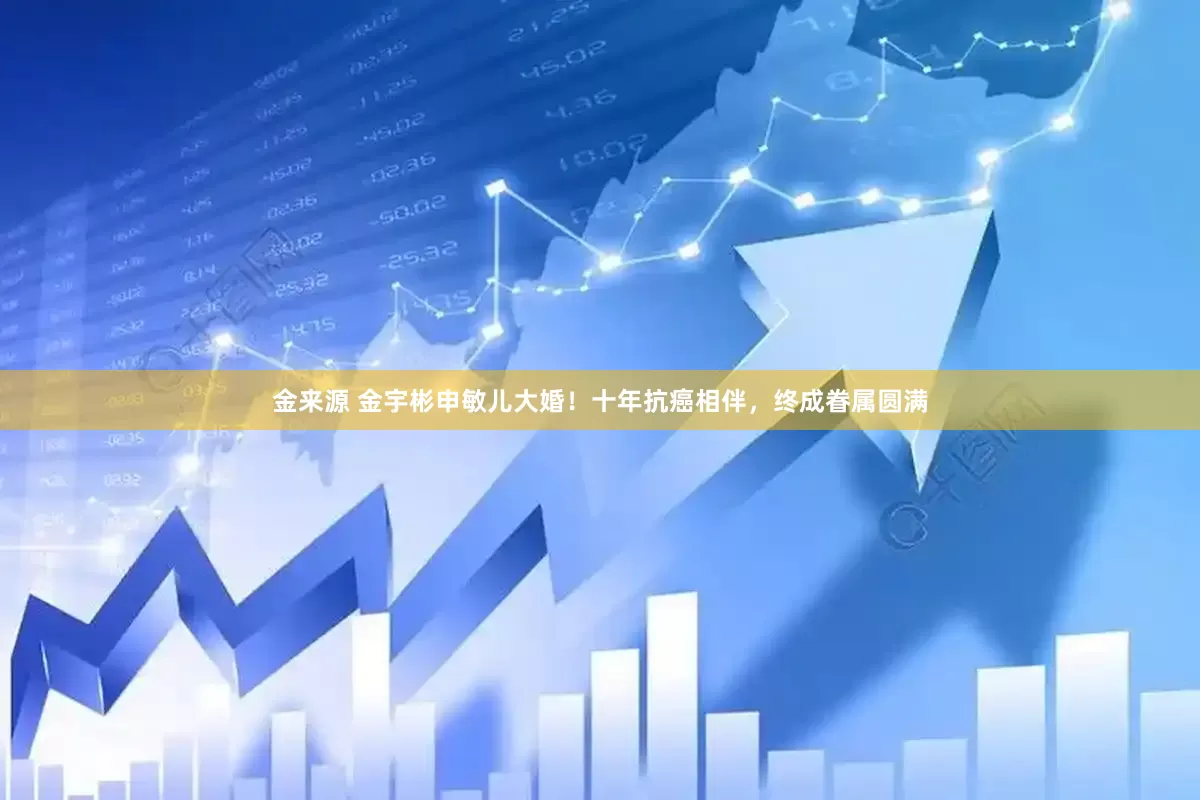 金来源 金宇彬申敏儿大婚！十年抗癌相伴，终成眷属圆满