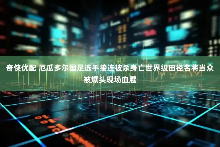 奇侠优配 厄瓜多尔国足选手接连被杀身亡世界级田径名将当众被爆头现场血腥