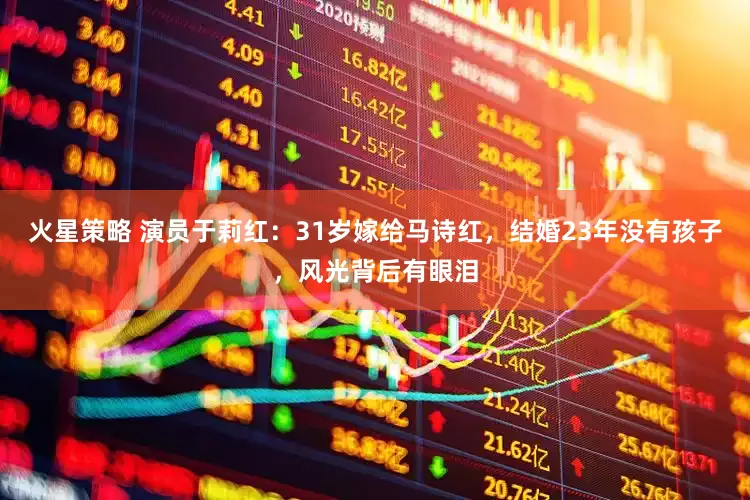 火星策略 演员于莉红：31岁嫁给马诗红，结婚23年没有孩子，风光背后有眼泪