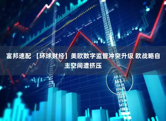 富邦速配 【环球财经】美欧数字监管冲突升级 欧战略自主空间遭挤压