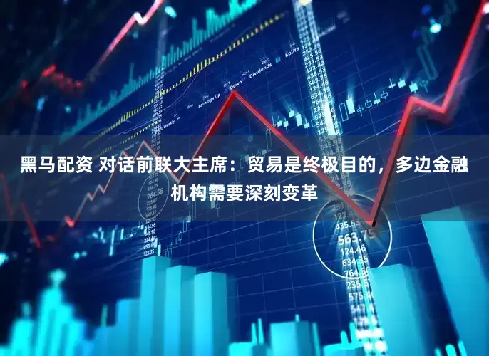 黑马配资 对话前联大主席：贸易是终极目的，多边金融机构需要深刻变革
