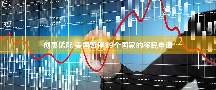 创惠优配 美国暂停19个国家的移民申请
