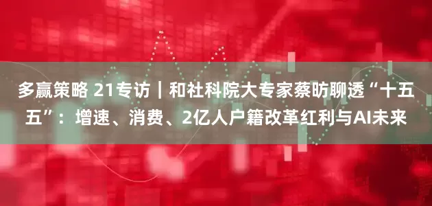 多赢策略 21专访｜和社科院大专家蔡昉聊透“十五五”：增速、消费、2亿人户籍改革红利与AI未来