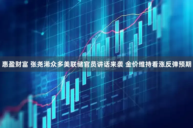 惠盈财富 张尧浠众多美联储官员讲话来袭 金价维持看涨反弹预期