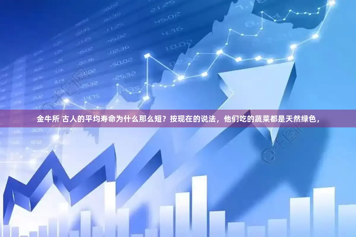 金牛所 古人的平均寿命为什么那么短？按现在的说法，他们吃的蔬菜都是天然绿色，