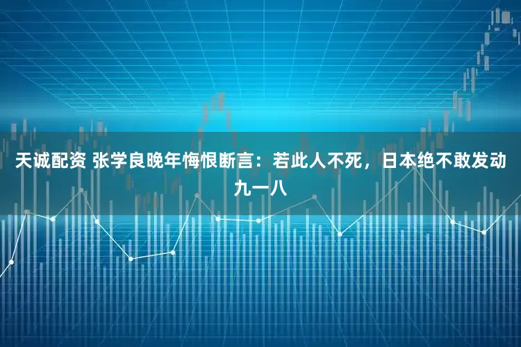 天诚配资 张学良晚年悔恨断言：若此人不死，日本绝不敢发动九一八