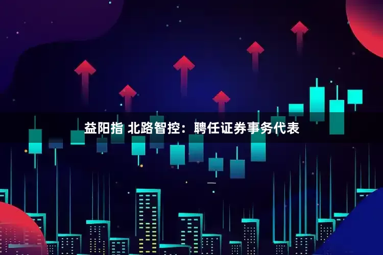 益阳指 北路智控：聘任证券事务代表