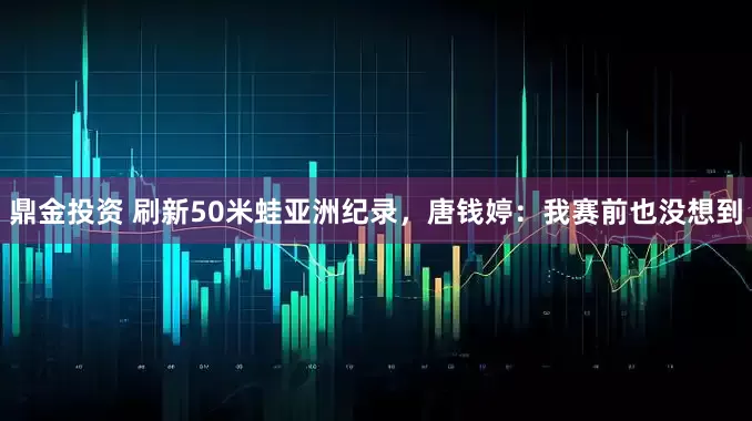 鼎金投资 刷新50米蛙亚洲纪录，唐钱婷：我赛前也没想到